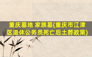 重庆墓地 家族墓(重庆市江津区退休公务员死亡后土葬政策)